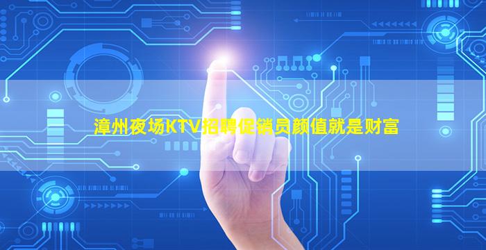 漳州夜场KTV招聘促销员颜值就是财富